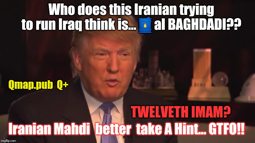 Mahdi Think He's TWELVETH IMAM? | Who does this Iranian trying to run Iraq think is...🛢al BAGHDADI?? Qmap.pub  Q+; TWELVETH IMAM? Iranian Mahdi  better  take A Hint... GTFO!! | image tagged in iranians in iraq better gtfo,spoiler alert,isis jihad terrorists,iraq war,payback,donald trump approves | made w/ Imgflip meme maker