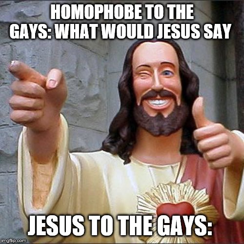 Buddy Christ Meme | HOMOPHOBE TO THE GAYS: WHAT WOULD JESUS SAY; JESUS TO THE GAYS: | image tagged in memes,buddy christ | made w/ Imgflip meme maker