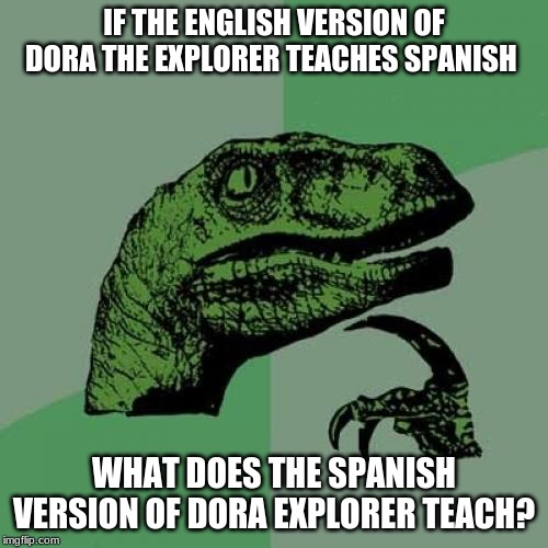Philosoraptor Meme |  IF THE ENGLISH VERSION OF DORA THE EXPLORER TEACHES SPANISH; WHAT DOES THE SPANISH VERSION OF DORA EXPLORER TEACH? | image tagged in memes,philosoraptor | made w/ Imgflip meme maker