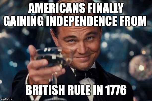 Leonardo Dicaprio Cheers Meme | AMERICANS FINALLY GAINING INDEPENDENCE FROM; BRITISH RULE IN 1776 | image tagged in memes,leonardo dicaprio cheers | made w/ Imgflip meme maker