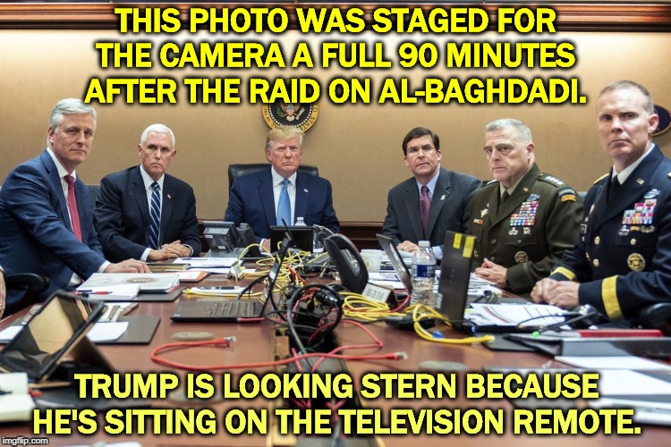 All of the people in Washington still on speaking terms with Trump gathered together in one room. | THIS PHOTO WAS STAGED FOR THE CAMERA A FULL 90 MINUTES AFTER THE RAID ON AL-BAGHDADI. TRUMP IS LOOKING STERN BECAUSE HE'S SITTING ON THE TELEVISION REMOTE. | image tagged in trump,al baghdadi,raid,generals | made w/ Imgflip meme maker