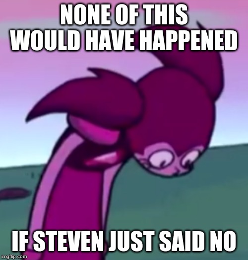 Tall Spinel | NONE OF THIS WOULD HAVE HAPPENED; IF STEVEN JUST SAID NO | image tagged in tall spinel | made w/ Imgflip meme maker