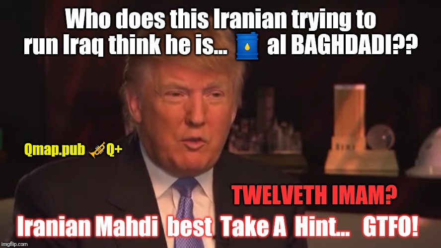 Mahdi Think He's TWELVETH IMAM? | Who does this Iranian trying to run Iraq think he is... 🛢 al BAGHDADI?? Qmap.pub 🎺Q+; TWELVETH IMAM? Iranian Mahdi  best  Take A  Hint...   GTFO! | image tagged in iranian mahdi in iraq best gtfo,isis jihad terrorists,iraq war,payback,qanon,donald trump approves | made w/ Imgflip meme maker