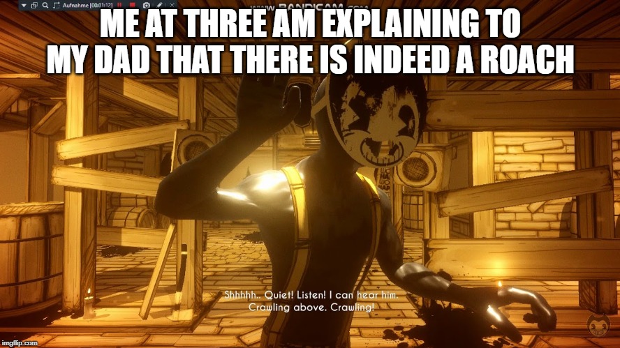 sammy meme | ME AT THREE AM EXPLAINING TO MY DAD THAT THERE IS INDEED A ROACH | image tagged in batim,sammy lawrence | made w/ Imgflip meme maker