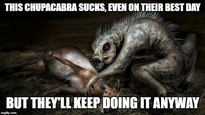 Inspirational Chupacabra | THIS CHUPACABRA SUCKS, EVEN ON THEIR BEST DAY; BUT THEY'LL KEEP DOING IT ANYWAY | image tagged in demotivationals | made w/ Imgflip meme maker