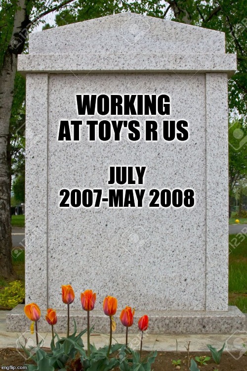 blank gravestone | WORKING AT TOY'S R US; JULY 2007-MAY 2008 | image tagged in blank gravestone | made w/ Imgflip meme maker