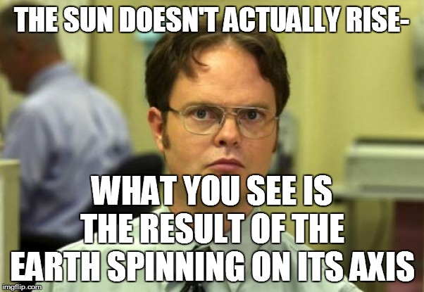 Dwight Schrute Meme | THE SUN DOESN'T ACTUALLY RISE- WHAT YOU SEE IS THE RESULT OF THE EARTH SPINNING ON ITS AXIS | image tagged in memes,dwight schrute | made w/ Imgflip meme maker