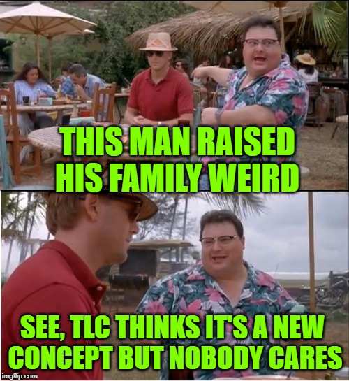 Welcome to Redundancy |  THIS MAN RAISED HIS FAMILY WEIRD; SEE, TLC THINKS IT'S A NEW 
CONCEPT BUT NOBODY CARES | image tagged in see nobody cares,tlc,reality tv,reality check,television series,so true memes | made w/ Imgflip meme maker