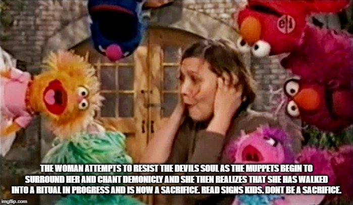 elmos ritual | THE WOMAN ATTEMPTS TO RESIST THE DEVILS SOUL AS THE MUPPETS BEGIN TO SURROUND HER AND CHANT DEMONICLY AND SHE THEN REALIZES THAT SHE HAS WALKED INTO A RITUAL IN PROGRESS AND IS NOW A SACRIFICE. READ SIGNS KIDS. DONT BE A SACRIFICE. | image tagged in elmo and friends | made w/ Imgflip meme maker