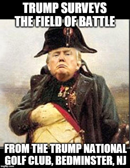 They have a nice large screen TV there. You can see into underground tunnels and hear conversations without using microphones.. | TRUMP SURVEYS THE FIELD OF BATTLE; FROM THE TRUMP NATIONAL GOLF CLUB, BEDMINSTER, NJ | image tagged in trump napoleon crazy insane nuts,trump,battle,brag,loudmouth,ego | made w/ Imgflip meme maker