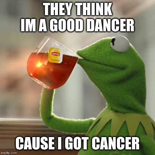 But That's None Of My Business Meme | THEY THINK IM A GOOD DANCER; CAUSE I GOT CANCER | image tagged in memes,but thats none of my business,kermit the frog | made w/ Imgflip meme maker
