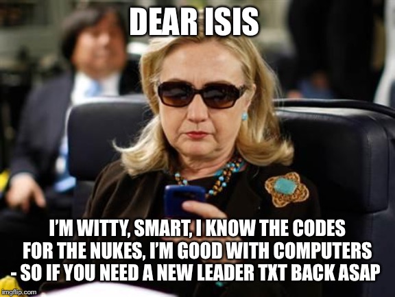 Hillary Clinton Cellphone | DEAR ISIS; I’M WITTY, SMART, I KNOW THE CODES FOR THE NUKES, I’M GOOD WITH COMPUTERS - SO IF YOU NEED A NEW LEADER TXT BACK ASAP | image tagged in memes,hillary clinton cellphone | made w/ Imgflip meme maker