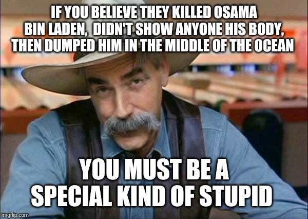 Sam Elliott special kind of stupid | IF YOU BELIEVE THEY KILLED OSAMA BIN LADEN,  DIDN'T SHOW ANYONE HIS BODY, THEN DUMPED HIM IN THE MIDDLE OF THE OCEAN YOU MUST BE A SPECIAL K | image tagged in sam elliott special kind of stupid | made w/ Imgflip meme maker
