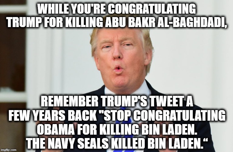 Hoping To Ride Obama's Coattails | WHILE YOU'RE CONGRATULATING TRUMP FOR KILLING ABU BAKR AL-BAGHDADI, REMEMBER TRUMP'S TWEET A FEW YEARS BACK "STOP CONGRATULATING OBAMA FOR KILLING BIN LADEN. THE NAVY SEALS KILLED BIN LADEN.“ | image tagged in donald trump,barack obama,isis,osama bin laden,tweet,impeach trump | made w/ Imgflip meme maker