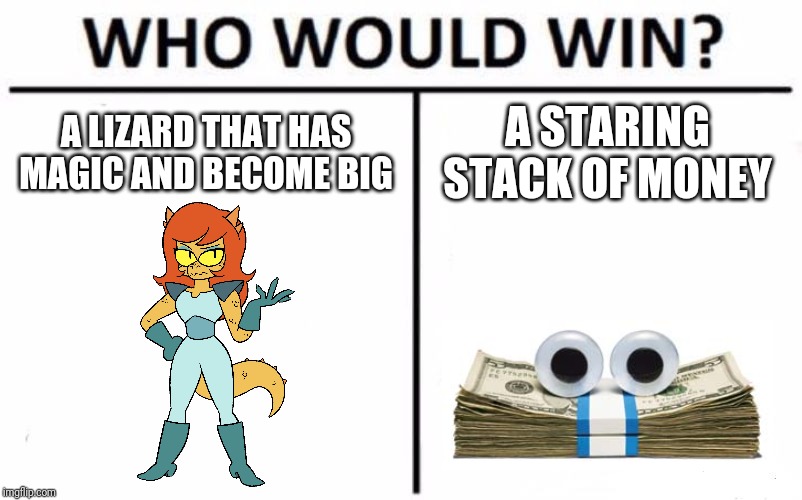 Who Would Win? | A LIZARD THAT HAS MAGIC AND BECOME BIG; A STARING STACK OF MONEY | image tagged in memes,who would win,geico,kash,cosma,ok ko | made w/ Imgflip meme maker