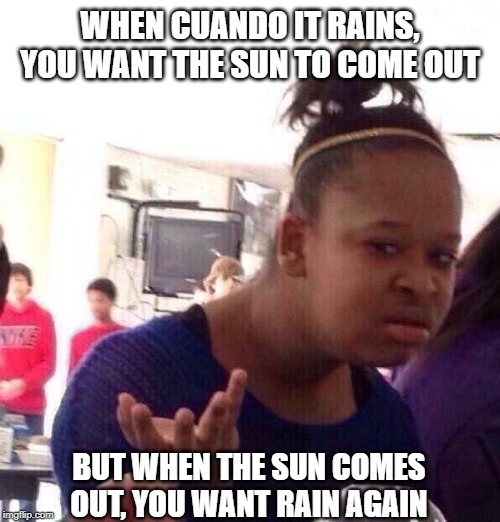Black Girl Wat Meme | WHEN CUANDO IT RAINS, YOU WANT THE SUN TO COME OUT; BUT WHEN THE SUN COMES OUT, YOU WANT RAIN AGAIN | image tagged in memes,black girl wat | made w/ Imgflip meme maker