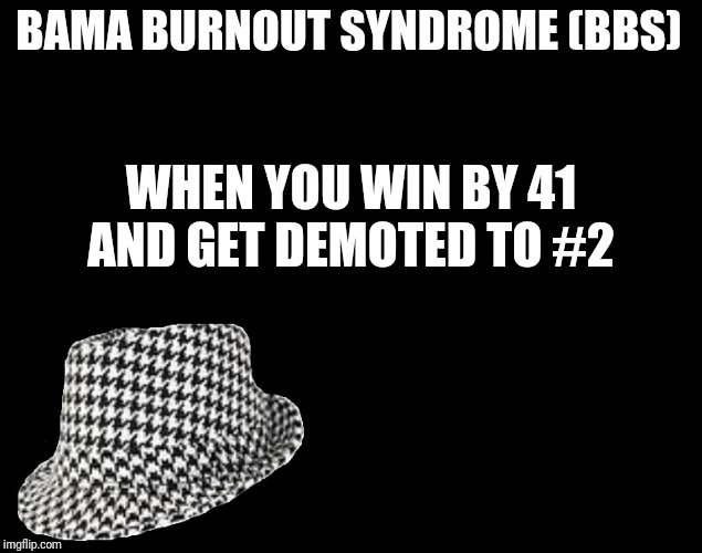 Biased AP assholes! | BAMA BURNOUT SYNDROME (BBS); WHEN YOU WIN BY 41 AND GET DEMOTED TO #2 | image tagged in houndstooth alabama roll tide crimson tide bear bryant,crimson tide,bama,ap poll | made w/ Imgflip meme maker
