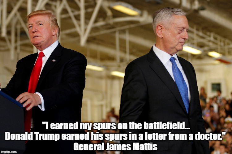 "I earned my spurs on the battlefield...
Donald Trump earned his spurs in a letter from a doctor." 
General James Mattis | made w/ Imgflip meme maker
