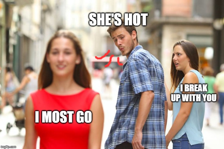 Distracted Boyfriend Meme | SHE'S HOT; I BREAK UP WITH YOU; I MOST GO | image tagged in memes,distracted boyfriend | made w/ Imgflip meme maker