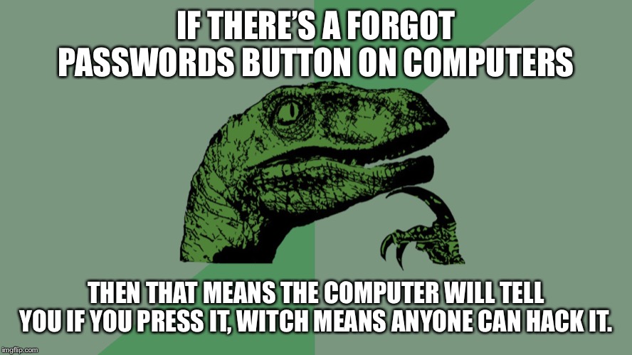 Philosophy Dinosaur | IF THERE’S A FORGOT PASSWORDS BUTTON ON COMPUTERS; THEN THAT MEANS THE COMPUTER WILL TELL YOU IF YOU PRESS IT, WITCH MEANS ANYONE CAN HACK IT. | image tagged in philosophy dinosaur | made w/ Imgflip meme maker