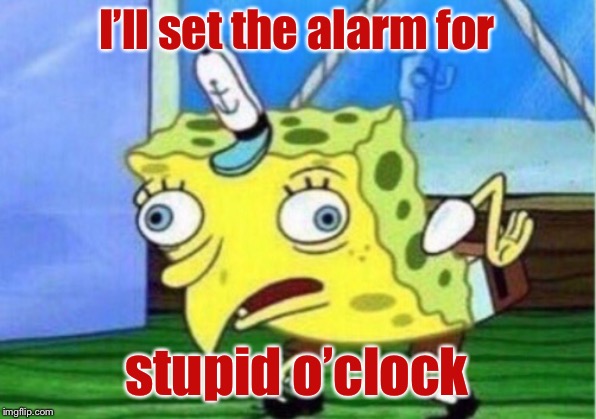 Mocking Spongebob Meme | I’ll set the alarm for stupid o’clock | image tagged in memes,mocking spongebob | made w/ Imgflip meme maker