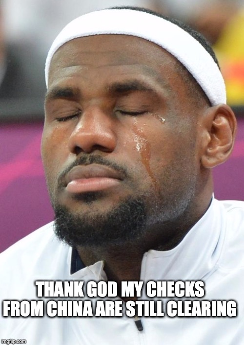lebron james crying | THANK GOD MY CHECKS FROM CHINA ARE STILL CLEARING | image tagged in lebron james crying,china,nba | made w/ Imgflip meme maker