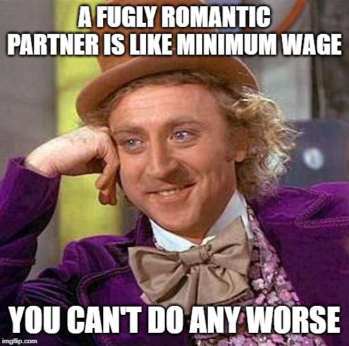 Creepy Condescending Wonka Meme | A FUGLY ROMANTIC PARTNER IS LIKE MINIMUM WAGE YOU CAN'T DO ANY WORSE | image tagged in memes,creepy condescending wonka | made w/ Imgflip meme maker