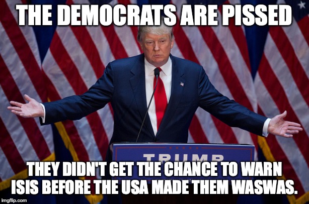 Damn funny no democrats were in the loop and there were no leaks, isn't it? | THE DEMOCRATS ARE PISSED; THEY DIDN'T GET THE CHANCE TO WARN ISIS BEFORE THE USA MADE THEM WASWAS. | image tagged in isis,2019,usa,military,democrats,traitors | made w/ Imgflip meme maker