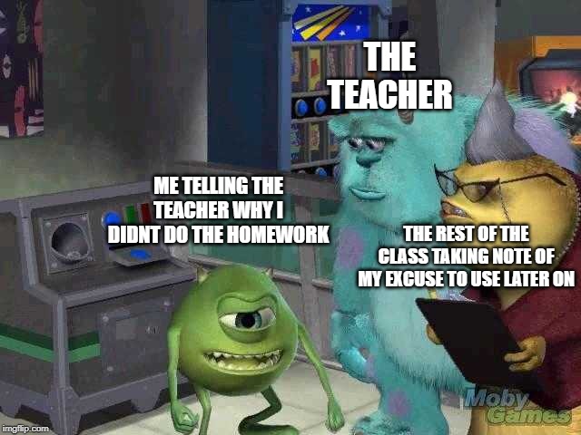 Mike wazowski trying to explain | THE TEACHER; ME TELLING THE TEACHER WHY I DIDNT DO THE HOMEWORK; THE REST OF THE CLASS TAKING NOTE OF MY EXCUSE TO USE LATER ON | image tagged in mike wazowski trying to explain | made w/ Imgflip meme maker