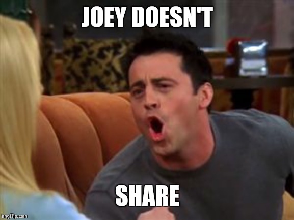 Joey doesn't share food | JOEY DOESN'T SHARE | image tagged in joey doesn't share food | made w/ Imgflip meme maker