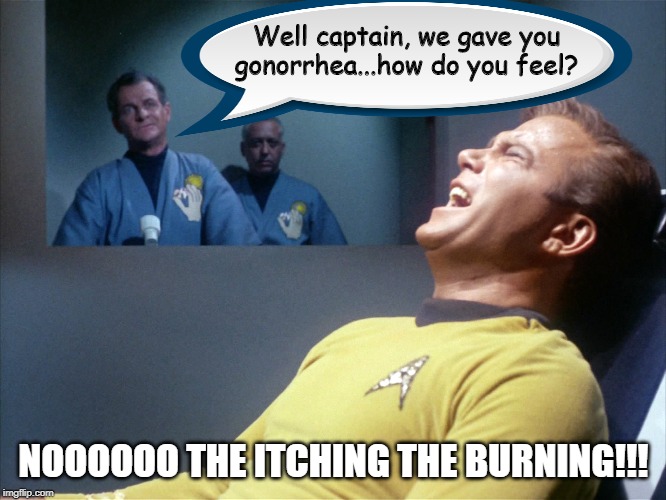 Cruel Torture | Well captain, we gave you gonorrhea...how do you feel? NOOOOOO THE ITCHING THE BURNING!!! | image tagged in captain kirk star trek agony | made w/ Imgflip meme maker