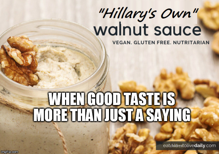 hillary's own haute cuisine | WHEN GOOD TASTE IS MORE THAN JUST A SAYING | image tagged in walnut sauce,hillary,clinton,psychotic,eats,children | made w/ Imgflip meme maker