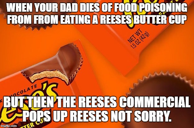 Reese's Cup | WHEN YOUR DAD DIES OF FOOD POISONING FROM FROM EATING A REESES BUTTER CUP; BUT THEN THE REESES COMMERCIAL POPS UP REESES NOT SORRY. | image tagged in reese's cup | made w/ Imgflip meme maker