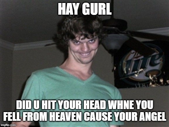 flirty face | HAY GURL; DID U HIT YOUR HEAD WHNE YOU FELL FROM HEAVEN CAUSE YOUR ANGEL | image tagged in flirty face | made w/ Imgflip meme maker