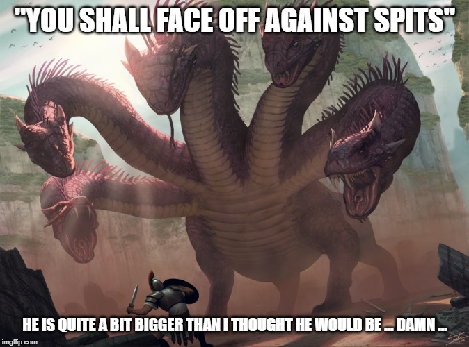 hydra | "YOU SHALL FACE OFF AGAINST SPITS"; HE IS QUITE A BIT BIGGER THAN I THOUGHT HE WOULD BE ... DAMN ... | image tagged in hydra,monster,fighting,gladiator,mistakes,regrets | made w/ Imgflip meme maker