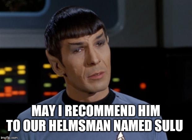 Spock Illogical | MAY I RECOMMEND HIM TO OUR HELMSMAN NAMED SULU | image tagged in spock illogical | made w/ Imgflip meme maker