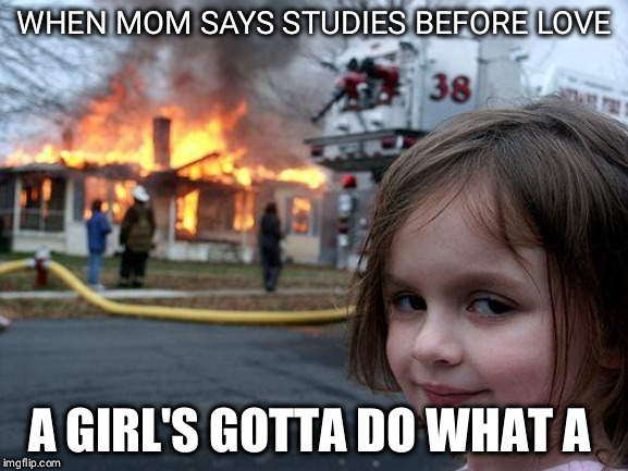 Disaster Girl | WHEN MOM SAYS STUDIES BEFORE LOVE; A GIRL'S GOTTA DO WHAT A GIRL'S GOTTA DO | image tagged in memes,disaster girl | made w/ Imgflip meme maker