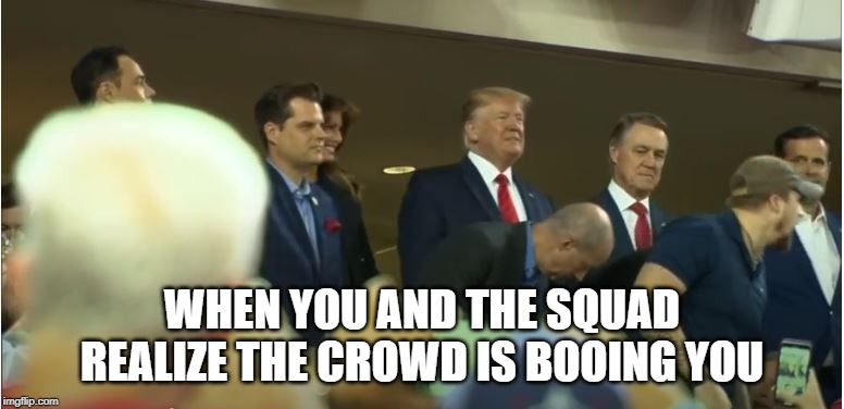 That face you make | WHEN YOU AND THE SQUAD REALIZE THE CROWD IS BOOING YOU | image tagged in donald trump,donald trump is an idiot,impeach trump | made w/ Imgflip meme maker