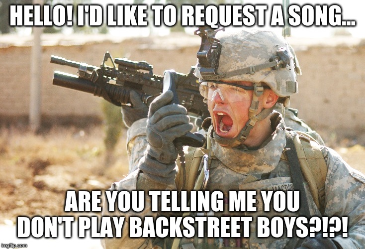 Army radio request | HELLO! I'D LIKE TO REQUEST A SONG... ARE YOU TELLING ME YOU DON'T PLAY BACKSTREET BOYS?!?! | image tagged in us army soldier yelling radio iraq war | made w/ Imgflip meme maker