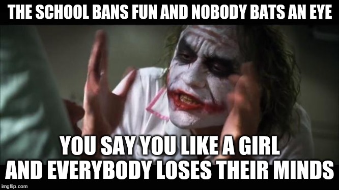 And everybody loses their minds | THE SCHOOL BANS FUN AND NOBODY BATS AN EYE; YOU SAY YOU LIKE A GIRL AND EVERYBODY LOSES THEIR MINDS | image tagged in memes,and everybody loses their minds | made w/ Imgflip meme maker