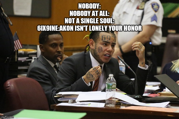 69 MEME | NOBODY:

NOBODY AT ALL:

NOT A SINGLE SOUL:

6IX9INE:AKON ISN'T LONELY YOUR HONOR | image tagged in 69 meme | made w/ Imgflip meme maker