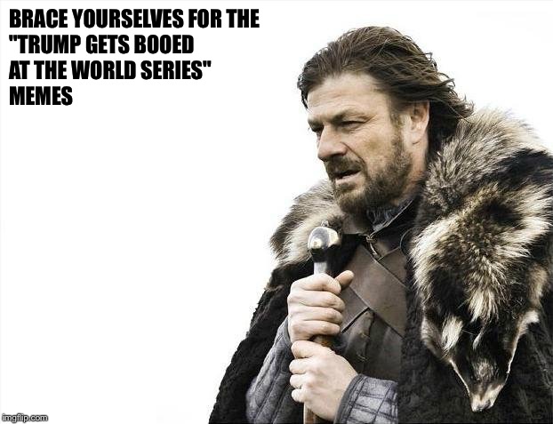 Brace Yourselves X is Coming Meme | BRACE YOURSELVES FOR THE 
"TRUMP GETS BOOED 
AT THE WORLD SERIES" 
MEMES | image tagged in memes,brace yourselves x is coming | made w/ Imgflip meme maker