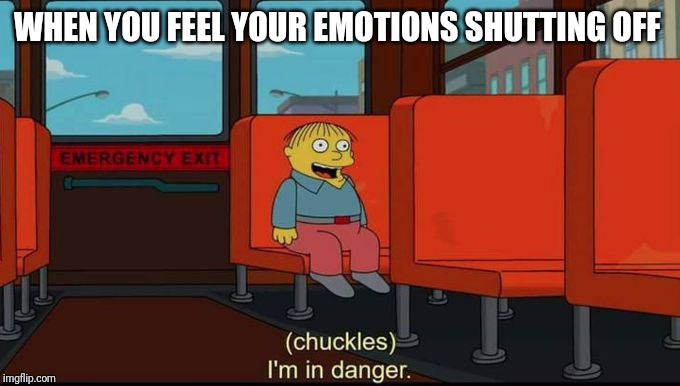 im in danger | WHEN YOU FEEL YOUR EMOTIONS SHUTTING OFF | image tagged in im in danger | made w/ Imgflip meme maker