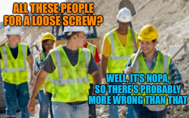 Construction worker | ALL THESE PEOPLE FOR A LOOSE SCREW? WELL, IT’S NOPA, SO THERE’S PROBABLY MORE WRONG THAN THAT | image tagged in construction worker | made w/ Imgflip meme maker