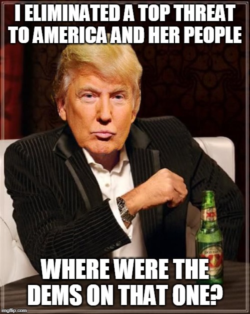 Trump Most Interesting Man In The World | I ELIMINATED A TOP THREAT TO AMERICA AND HER PEOPLE; WHERE WERE THE DEMS ON THAT ONE? | image tagged in trump most interesting man in the world | made w/ Imgflip meme maker