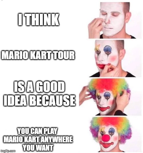 clown makeup | I THINK; MARIO KART TOUR; IS A GOOD IDEA BECAUSE; YOU CAN PLAY
 MARIO KART ANYWHERE
 YOU WANT | image tagged in clown makeup | made w/ Imgflip meme maker