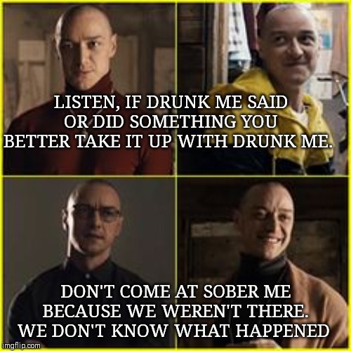 LISTEN, IF DRUNK ME SAID OR DID SOMETHING YOU BETTER TAKE IT UP WITH DRUNK ME. DON'T COME AT SOBER ME BECAUSE WE WEREN'T THERE. WE DON'T KNOW WHAT HAPPENED | image tagged in memes,funny memes,split | made w/ Imgflip meme maker
