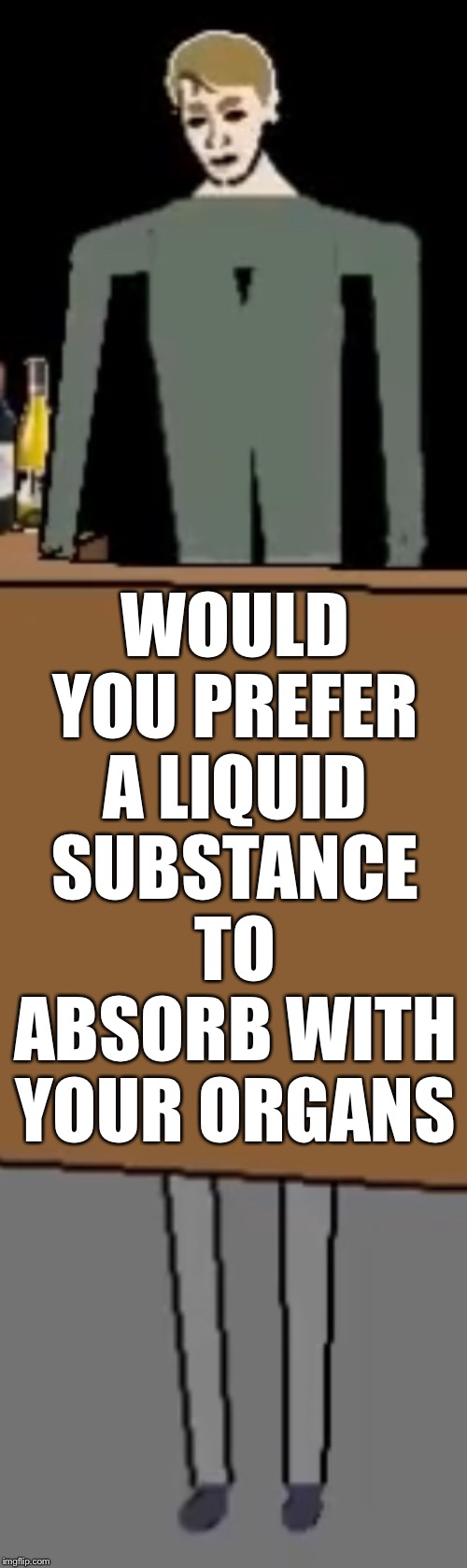 Would you like a drink? | WOULD YOU PREFER A LIQUID SUBSTANCE TO ABSORB WITH YOUR ORGANS | image tagged in would you prefer | made w/ Imgflip meme maker