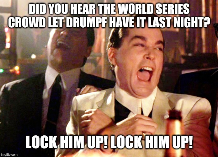 Good Fellas Hilarious | DID YOU HEAR THE WORLD SERIES CROWD LET DRUMPF HAVE IT LAST NIGHT? LOCK HIM UP! LOCK HIM UP! | image tagged in memes,good fellas hilarious | made w/ Imgflip meme maker
