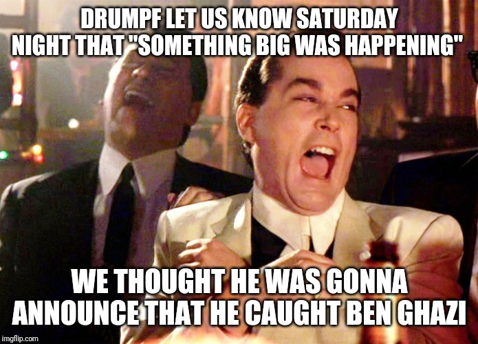 Good Fellas Hilarious | DRUMPF LET US KNOW SATURDAY NIGHT THAT "SOMETHING BIG WAS HAPPENING"; WE THOUGHT HE WAS GONNA ANNOUNCE THAT HE CAUGHT BEN GHAZI | image tagged in memes,good fellas hilarious | made w/ Imgflip meme maker